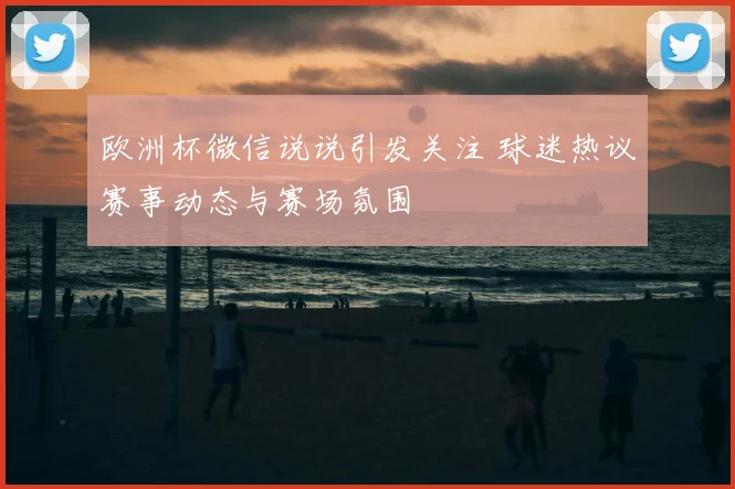 欧洲杯微信说说引发关注 球迷热议赛事动态与赛场氛围
