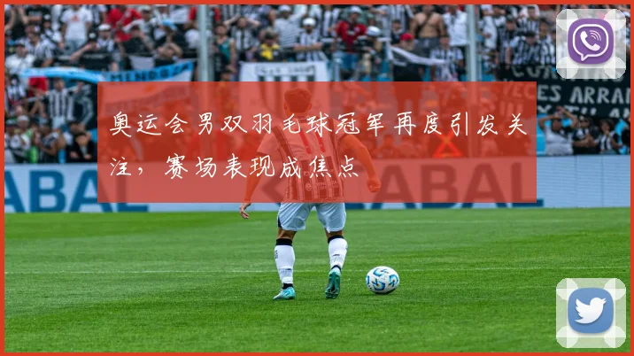 奥运会男双羽毛球冠军再度引发关注,赛场表现成焦点