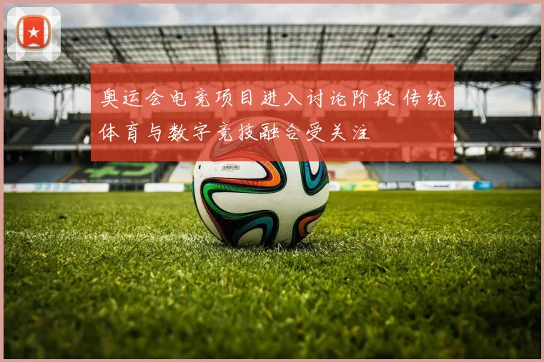 奥运会电竞项目进入讨论阶段 传统体育与数字竞技融合受关注
