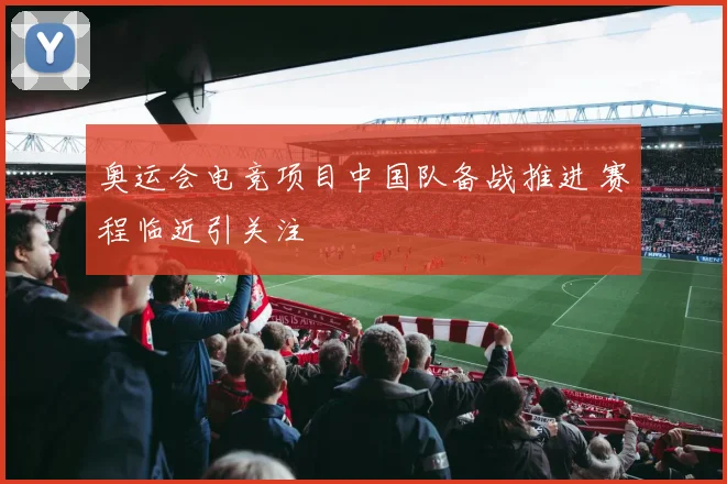 奥运会电竞项目中国队备战推进 赛程临近引关注