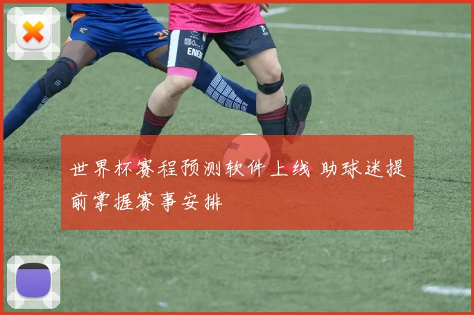 世界杯赛程预测软件上线 助球迷提前掌握赛事安排
