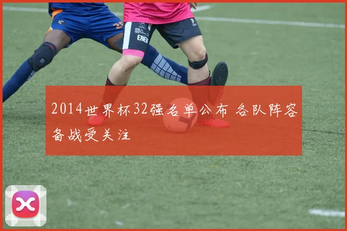 2014世界杯32强名单公布 各队阵容备战受关注