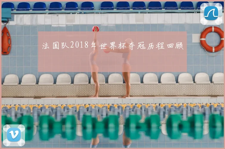 法国队2018年世界杯夺冠历程回顾