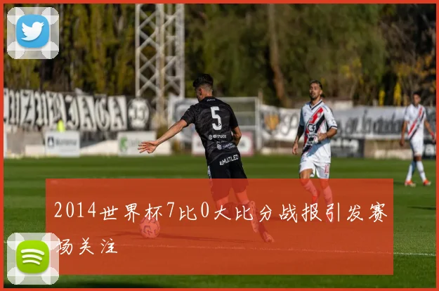 2014世界杯7比0大比分战报引发赛场关注