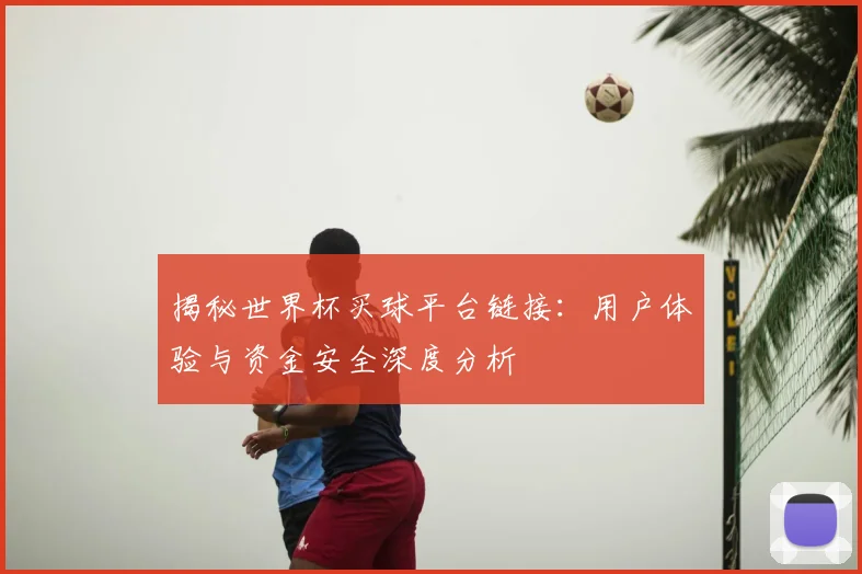 揭秘世界杯买球平台链接:用户体验与资金安全深度分析