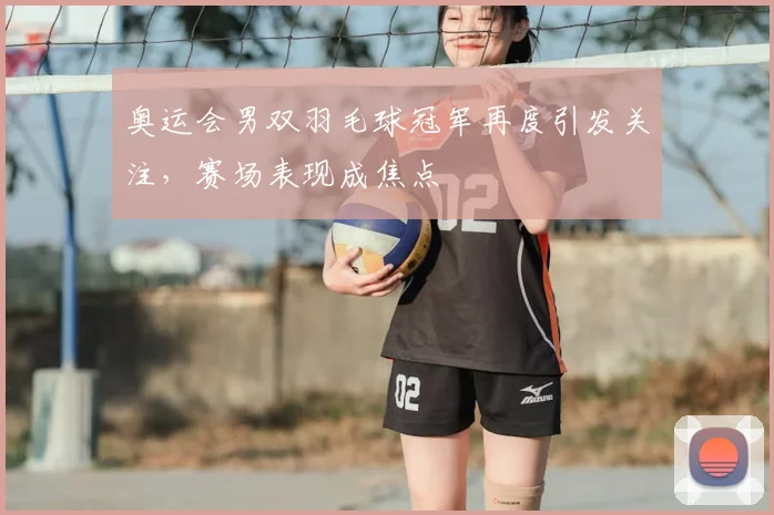 奥运会男双羽毛球冠军再度引发关注，赛场表现成焦点