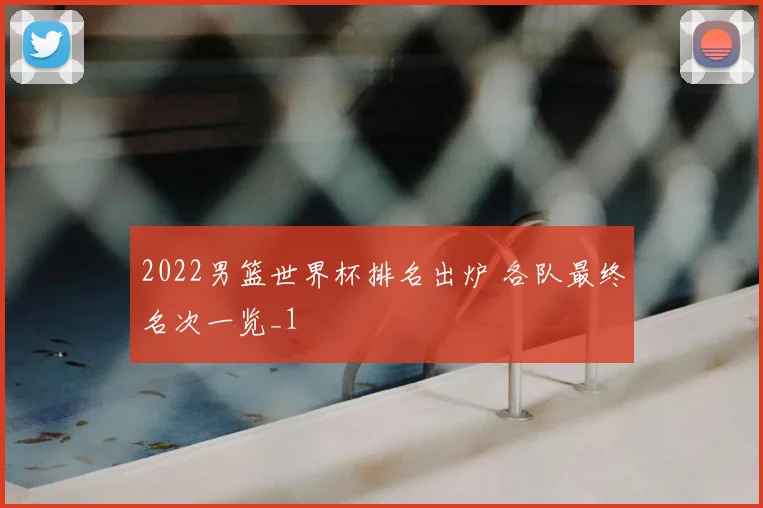 2022男篮世界杯排名出炉 各队最终名次一览_1