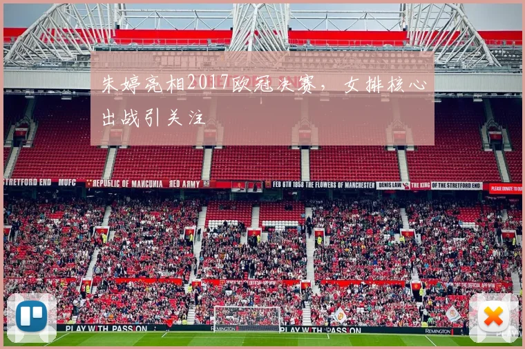 朱婷亮相2017欧冠决赛,女排核心出战引关注