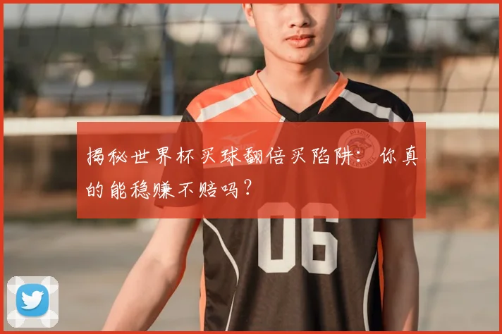 揭秘世界杯买球翻倍买陷阱：你真的能稳赚不赔吗？