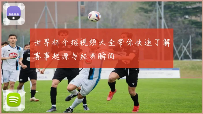 世界杯介绍视频大全带你快速了解赛事起源与经典瞬间