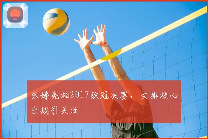 朱婷亮相2017欧冠决赛，女排核心出战引关注