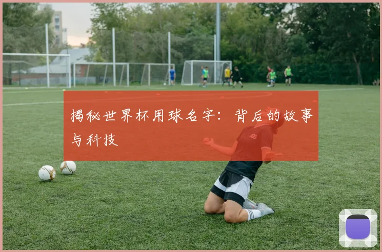 揭秘世界杯用球名字:背后的故事与科技