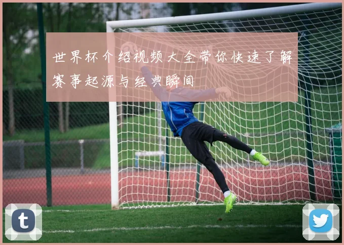 世界杯介绍视频大全带你快速了解赛事起源与经典瞬间