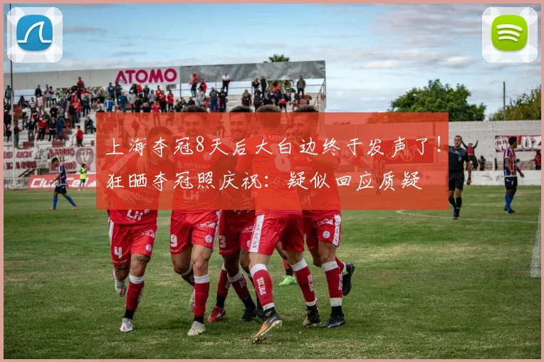 上海夺冠8天后大白边终于发声了！狂晒夺冠照庆祝：疑似回应质疑