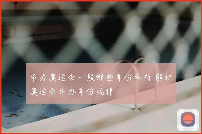 举办奥运会一般哪些年份举行 解析奥运会举办年份规律