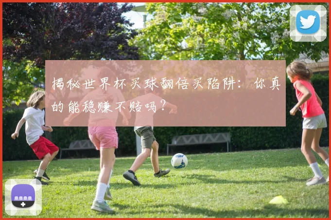 揭秘世界杯买球翻倍买陷阱:你真的能稳赚不赔吗?