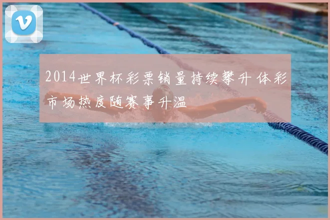 2014世界杯彩票销量持续攀升 体彩市场热度随赛事升温