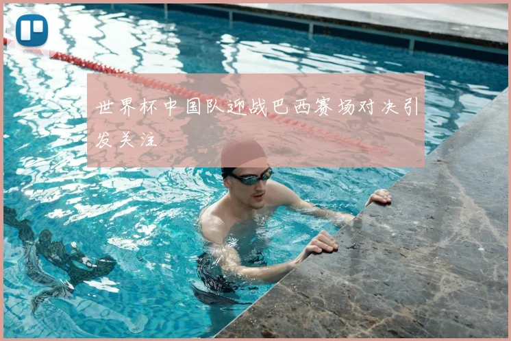 世界杯中国队迎战巴西赛场对决引发关注