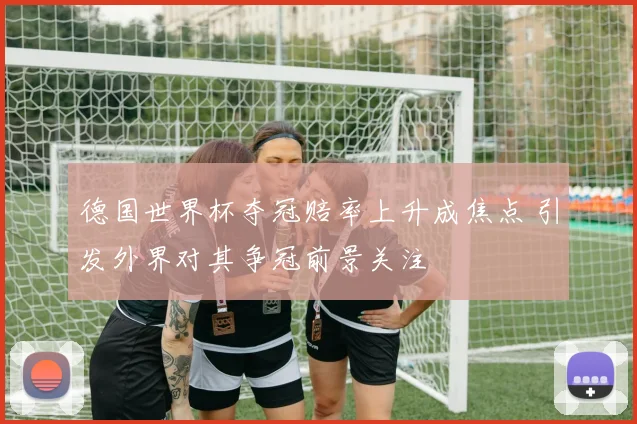 德国世界杯夺冠赔率上升成焦点 引发外界对其争冠前景关注