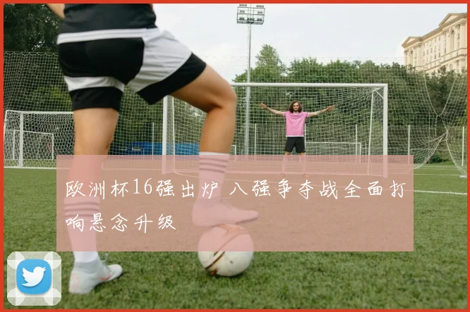 欧洲杯16强出炉 八强争夺战全面打响悬念升级