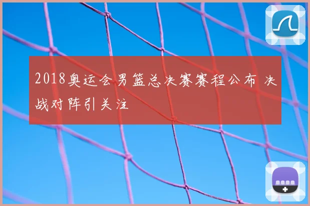 2018奥运会男篮总决赛赛程公布 决战对阵引关注