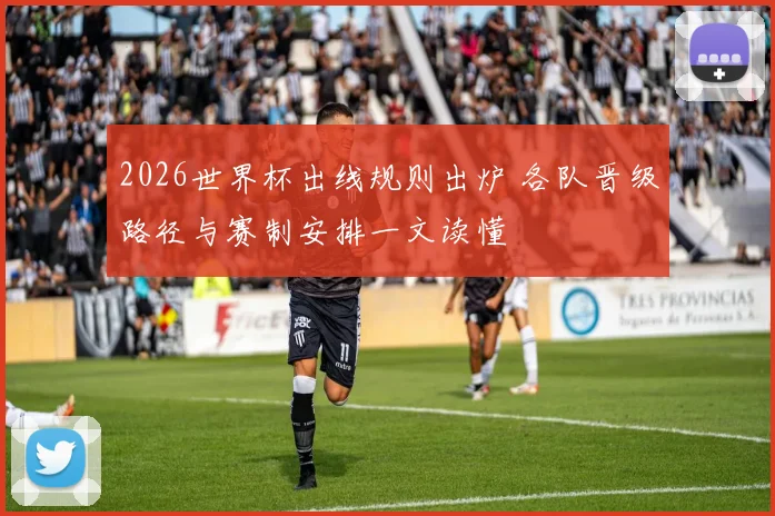2026世界杯出线规则出炉 各队晋级路径与赛制安排一文读懂