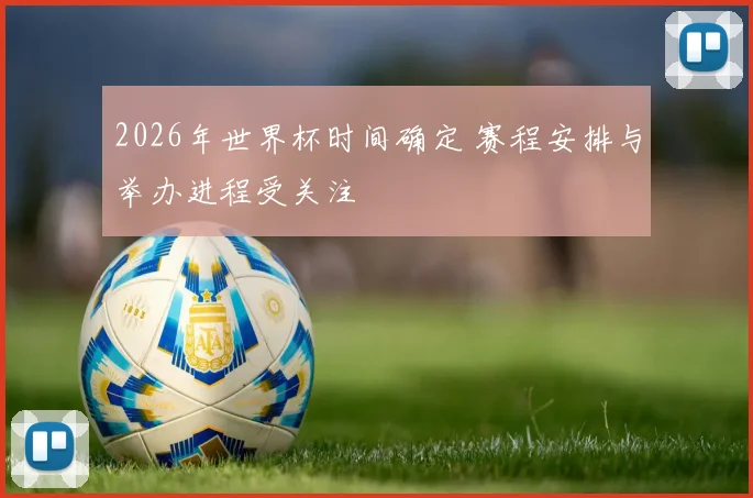 2026年世界杯时间确定 赛程安排与举办进程受关注