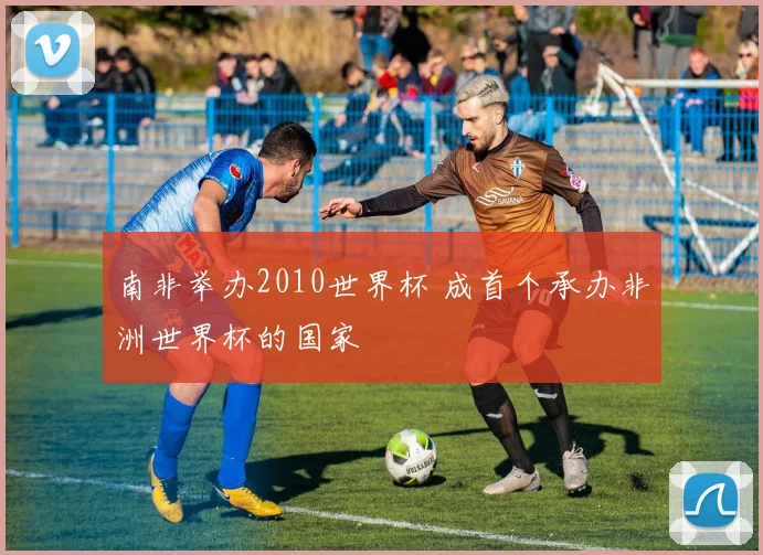 南非举办2010世界杯 成首个承办非洲世界杯的国家
